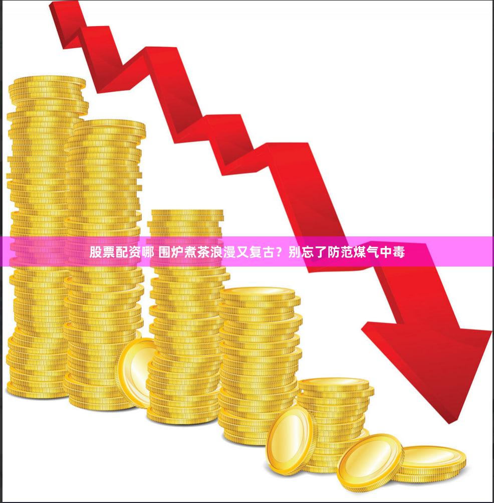 股票配资哪 围炉煮茶浪漫又复古？别忘了防范煤气中毒