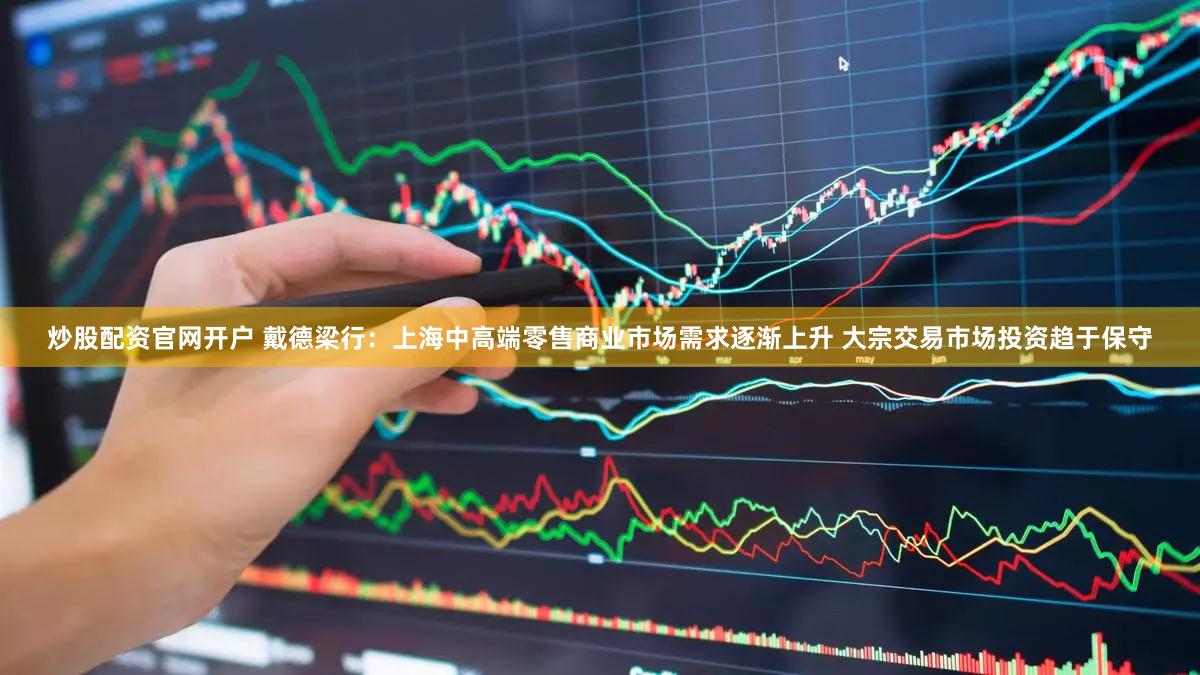 炒股配资官网开户 戴德梁行：上海中高端零售商业市场需求逐渐上升 大宗交易市场投资趋于保守