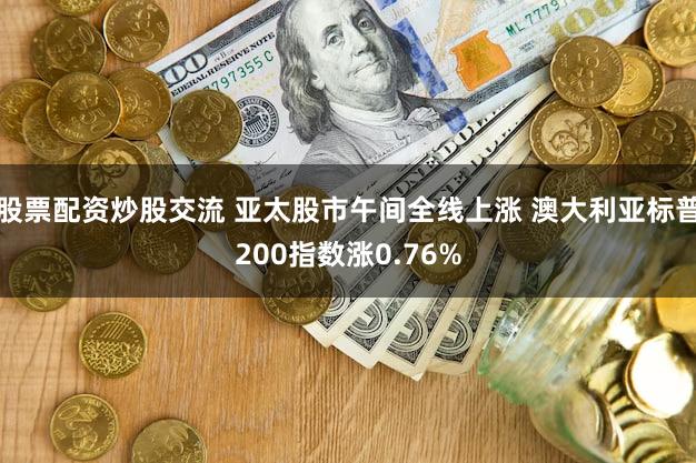 股票配资炒股交流 亚太股市午间全线上涨 澳大利亚标普200指数涨0.76%