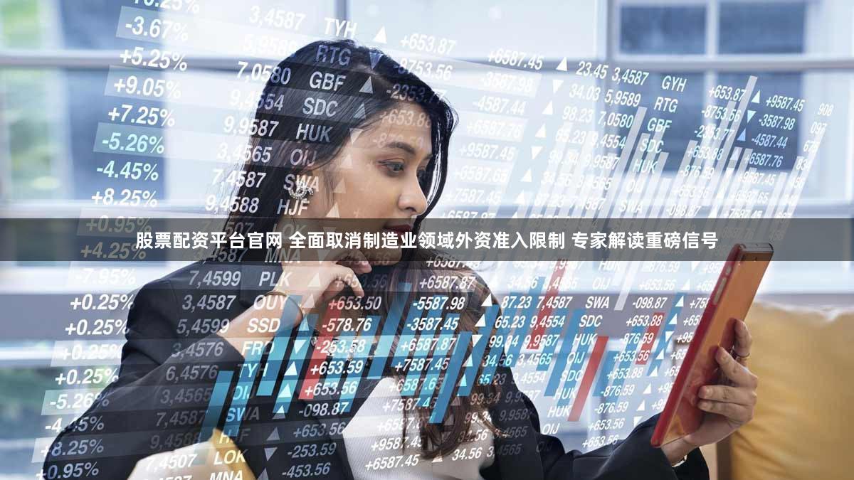 股票配资平台官网 全面取消制造业领域外资准入限制 专家解读重磅信号