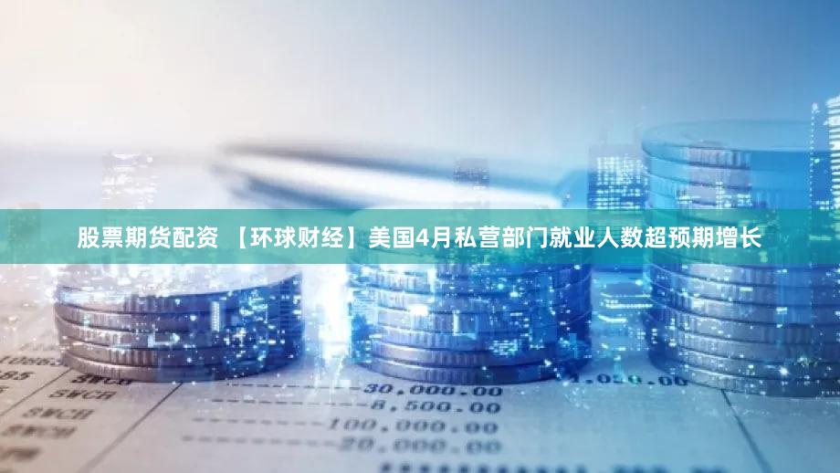 股票期货配资 【环球财经】美国4月私营部门就业人数超预期增长