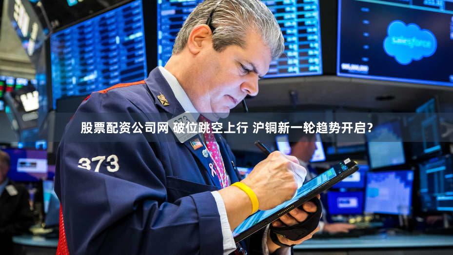 股票配资公司网 破位跳空上行 沪铜新一轮趋势开启？