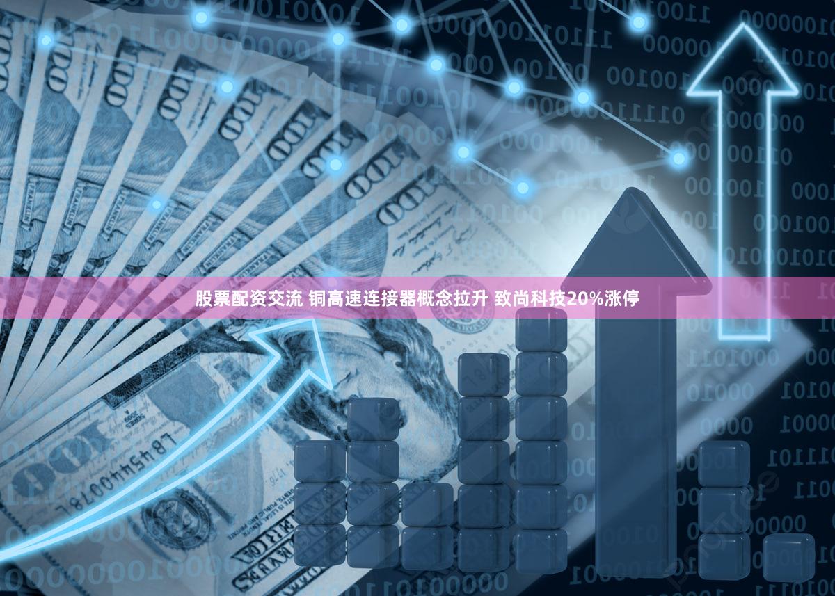 股票配资交流 铜高速连接器概念拉升 致尚科技20%涨停