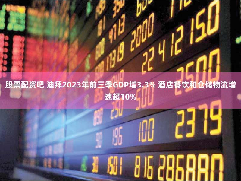 股票配资吧 迪拜2023年前三季GDP增3.3% 酒店餐饮和仓储物流增速超10%