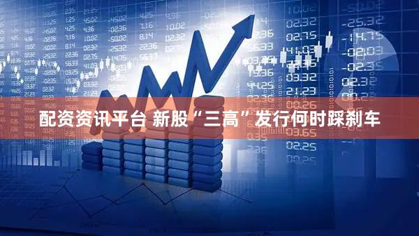 配资资讯平台 新股“三高”发行何时踩刹车