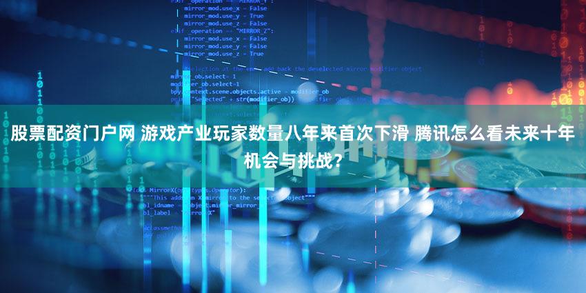 股票配资门户网 游戏产业玩家数量八年来首次下滑 腾讯怎么看未来十年机会与挑战？