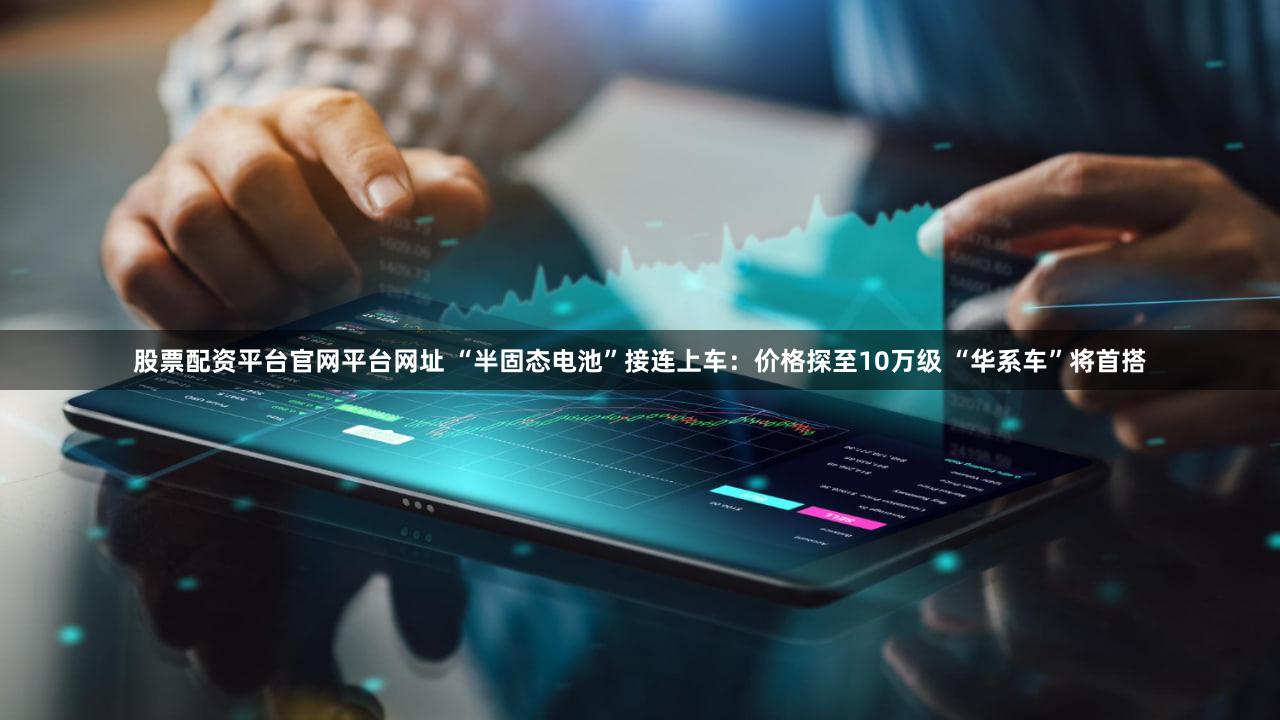 股票配资平台官网平台网址 “半固态电池”接连上车：价格探至10万级 “华系车”将首搭