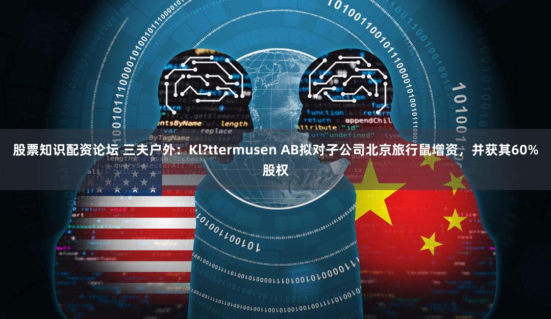 股票知识配资论坛 三夫户外：Kl?ttermusen AB拟对子公司北京旅行鼠增资，并获其60%股权