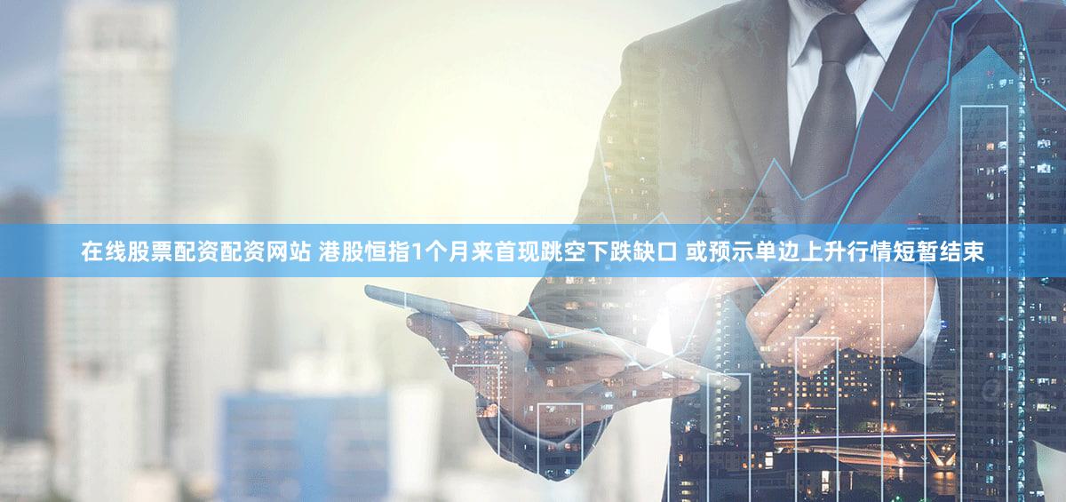 在线股票配资配资网站 港股恒指1个月来首现跳空下跌缺口 或预示单边上升行情短暂结束
