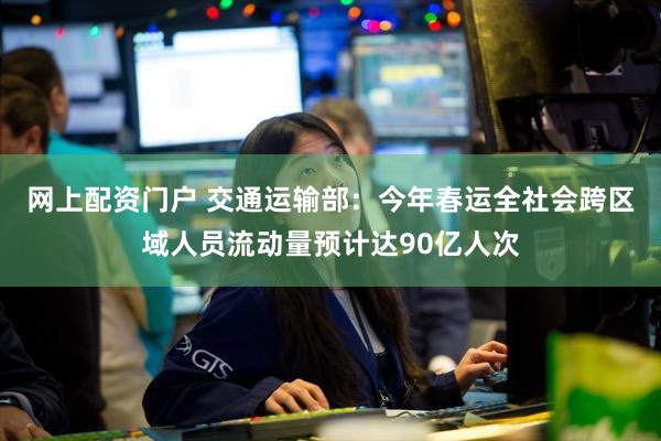 网上配资门户 交通运输部：今年春运全社会跨区域人员流动量预计达90亿人次