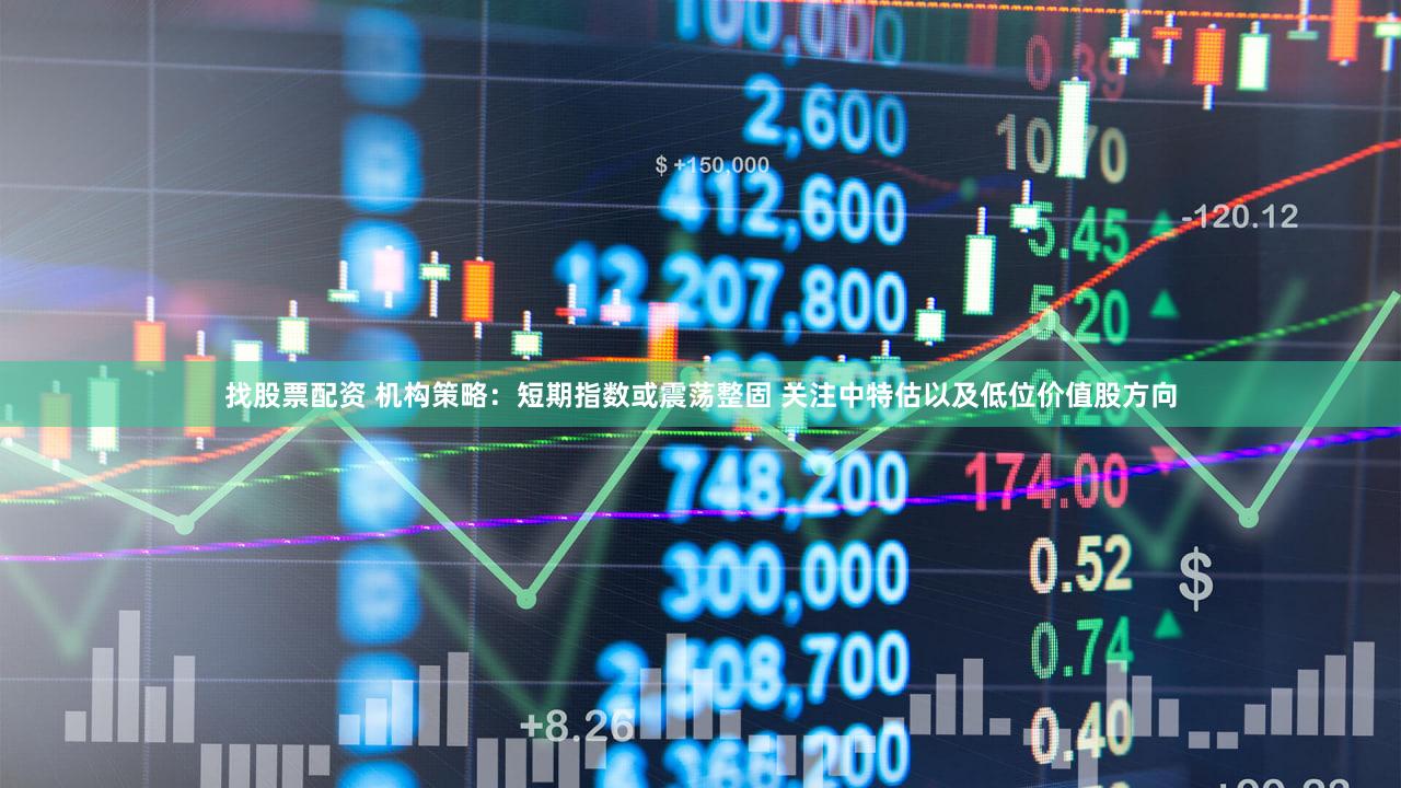 找股票配资 机构策略：短期指数或震荡整固 关注中特估以及低位价值股方向