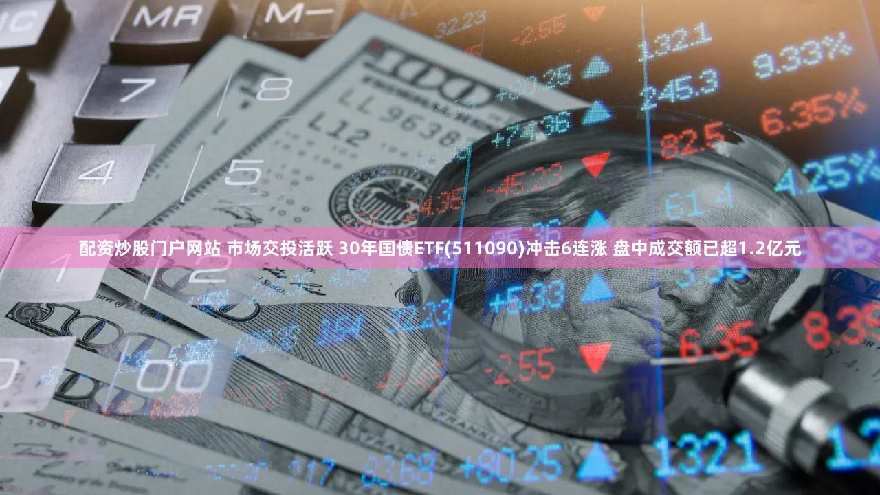 配资炒股门户网站 市场交投活跃 30年国债ETF(511090)冲击6连涨 盘中成交额已超1.2亿元