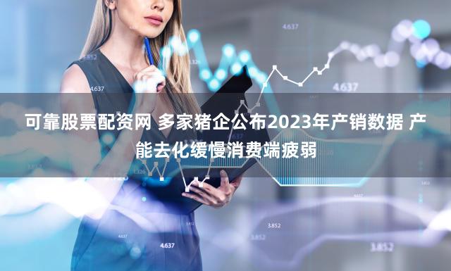 可靠股票配资网 多家猪企公布2023年产销数据 产能去化缓慢消费端疲弱