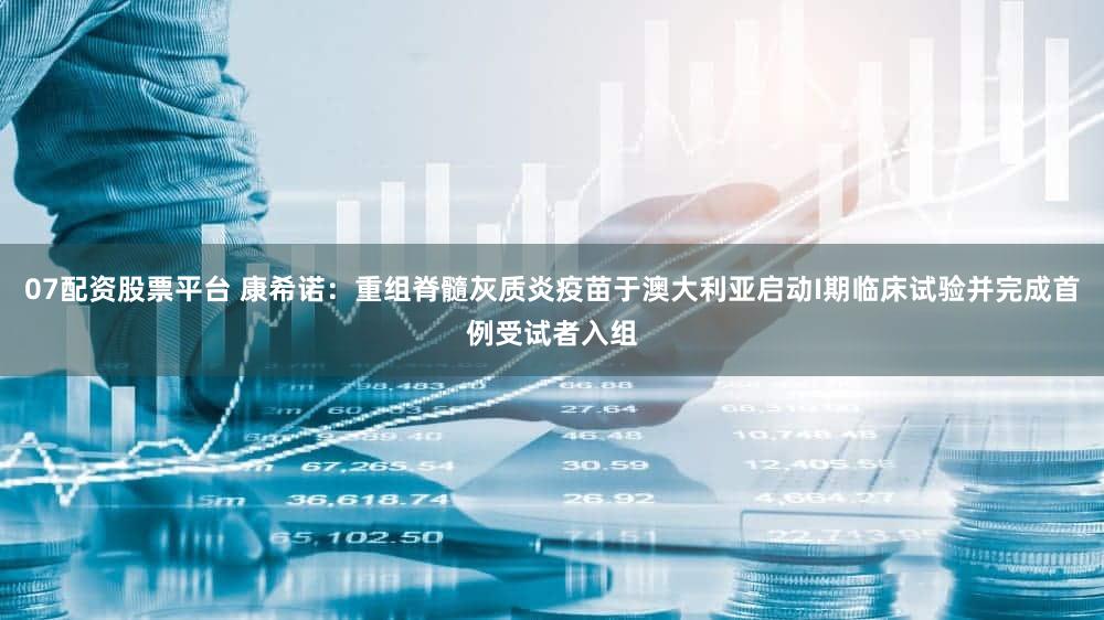 07配资股票平台 康希诺：重组脊髓灰质炎疫苗于澳大利亚启动I期临床试验并完成首例受试者入组