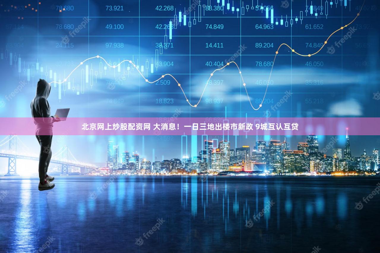 北京网上炒股配资网 大消息！一日三地出楼市新政 9城互认互贷