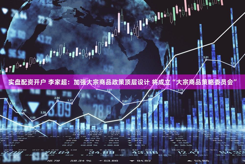 实盘配资开户 李家超：加强大宗商品政策顶层设计 将成立“大宗商品策略委员会”
