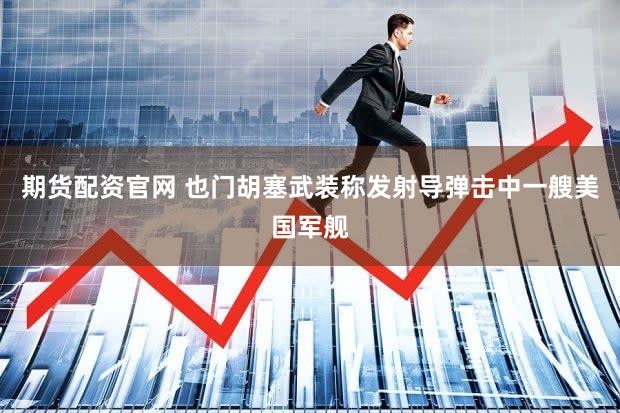 期货配资官网 也门胡塞武装称发射导弹击中一艘美国军舰