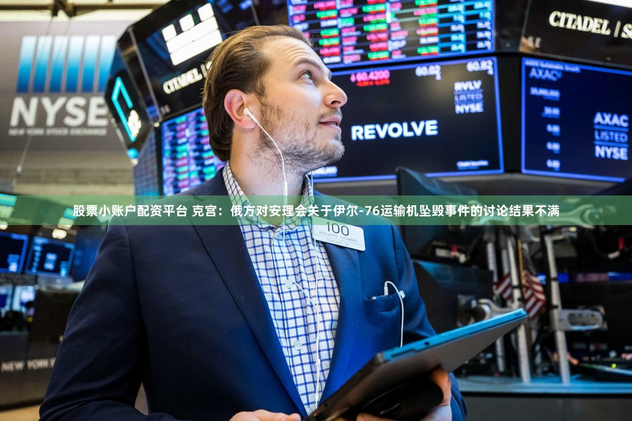 股票小账户配资平台 克宫：俄方对安理会关于伊尔-76运输机坠毁事件的讨论结果不满