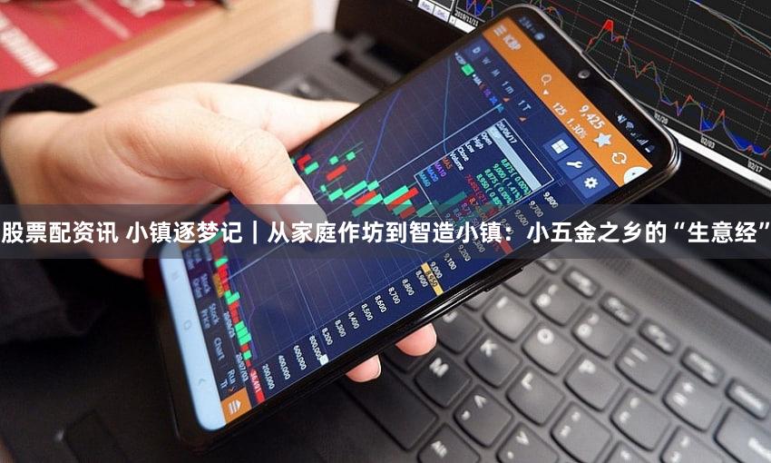 股票配资讯 小镇逐梦记｜从家庭作坊到智造小镇：小五金之乡的“生意经”