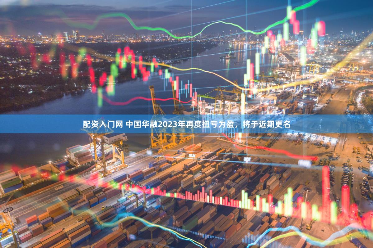 配资入门网 中国华融2023年再度扭亏为盈，将于近期更名