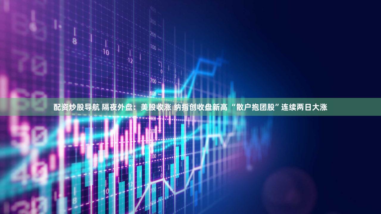 配资炒股导航 隔夜外盘：美股收涨 纳指创收盘新高 “散户抱团股”连续两日大涨