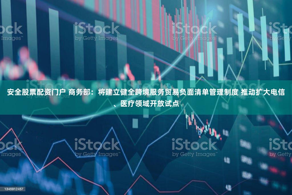 安全股票配资门户 商务部：将建立健全跨境服务贸易负面清单管理制度 推动扩大电信、医疗领域开放试点