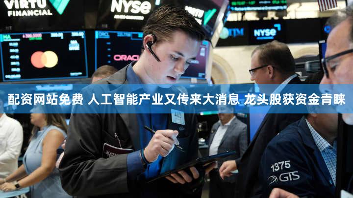 配资网站免费 人工智能产业又传来大消息 龙头股获资金青睐