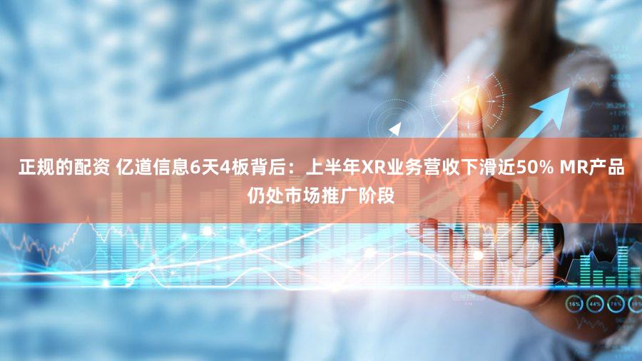 正规的配资 亿道信息6天4板背后：上半年XR业务营收下滑近50% MR产品仍处市场推广阶段