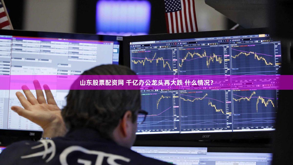 山东股票配资网 千亿办公龙头再大跌 什么情况？