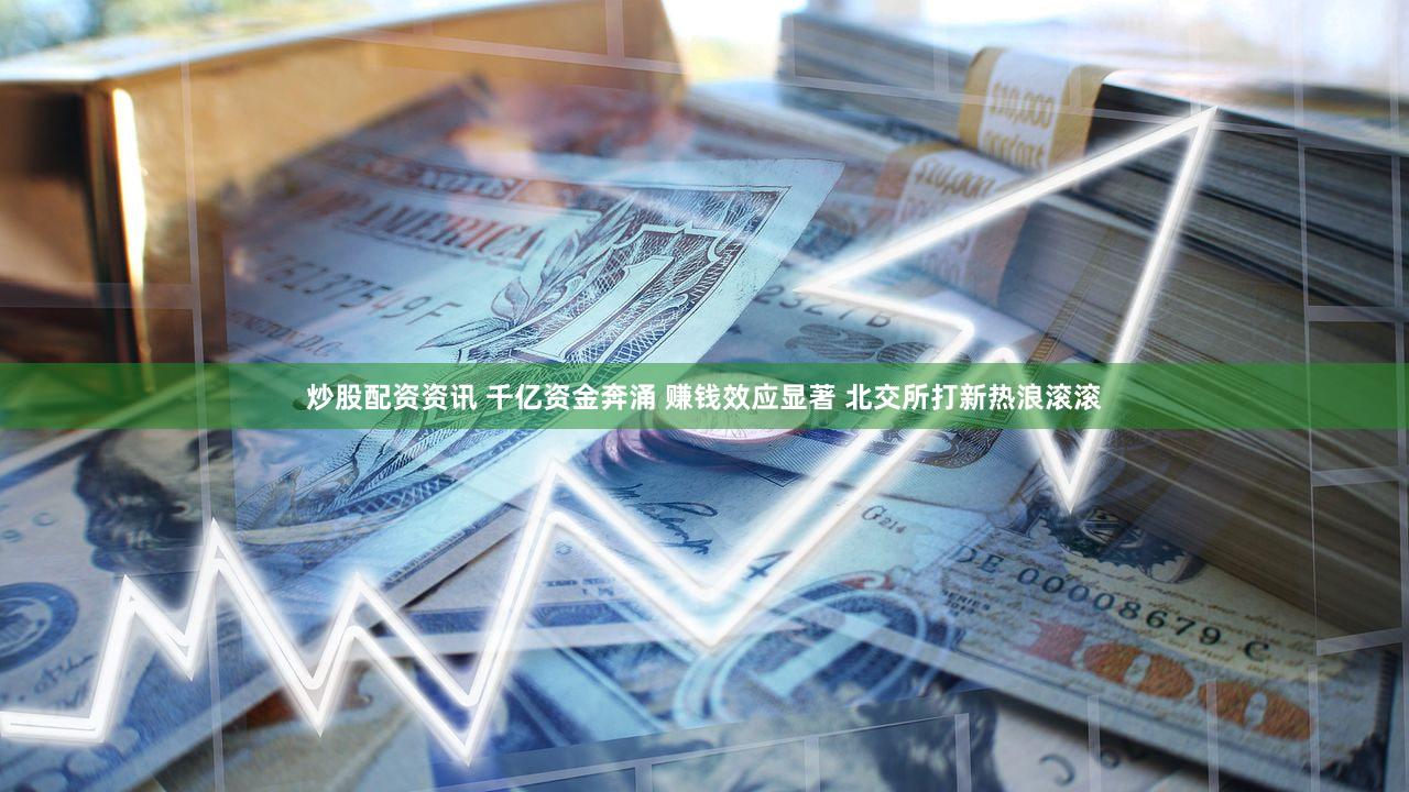 炒股配资资讯 千亿资金奔涌 赚钱效应显著 北交所打新热浪滚滚