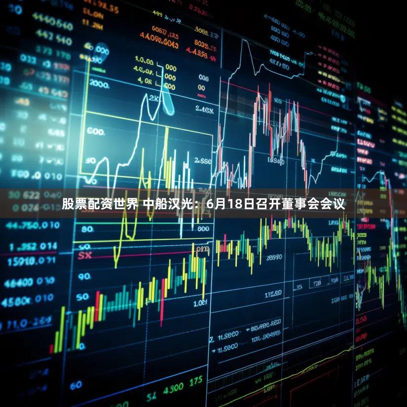 股票配资世界 中船汉光：6月18日召开董事会会议