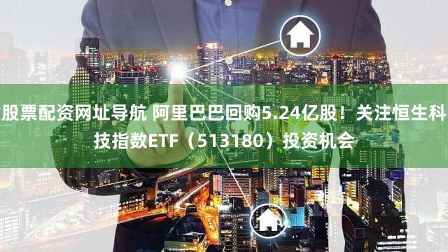 股票配资网址导航 阿里巴巴回购5.24亿股！关注恒生科技指数ETF（513180）投资机会