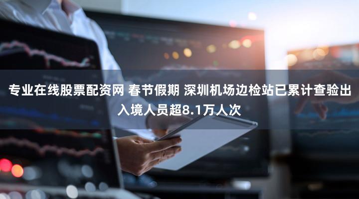 专业在线股票配资网 春节假期 深圳机场边检站已累计查验出入境人员超8.1万人次