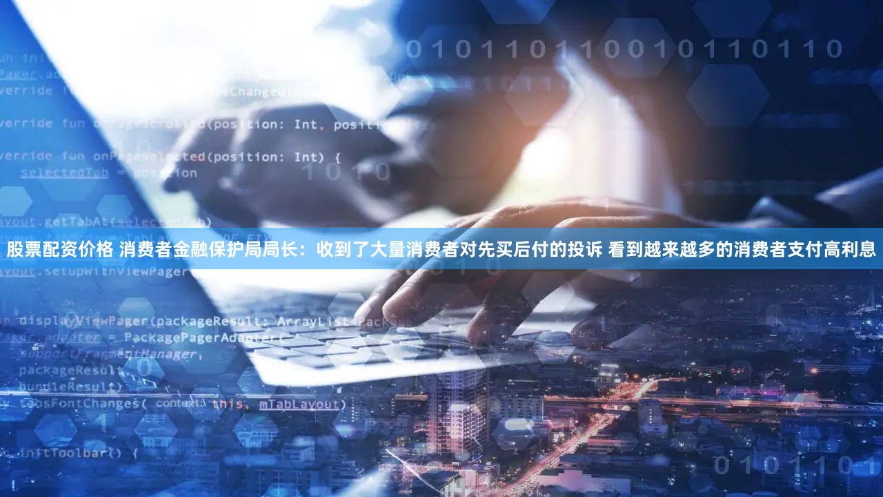 股票配资价格 消费者金融保护局局长：收到了大量消费者对先买后付的投诉 看到越来越多的消费者支付高利息