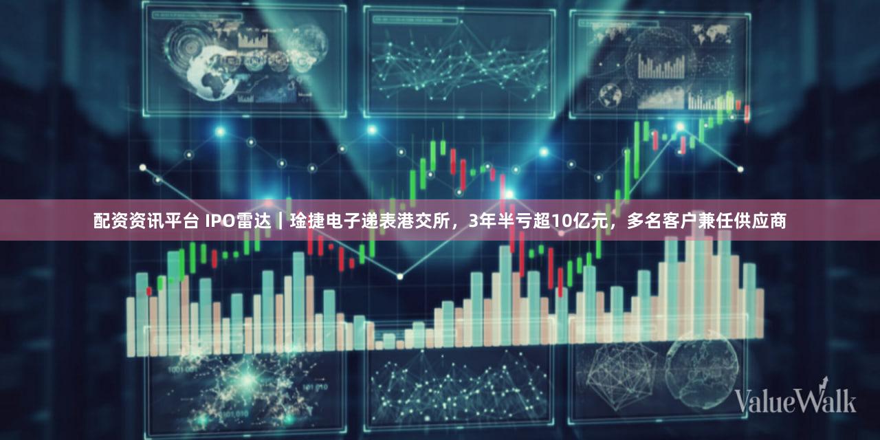 配资资讯平台 IPO雷达｜琻捷电子递表港交所，3年半亏超10亿元，多名客户兼任供应商