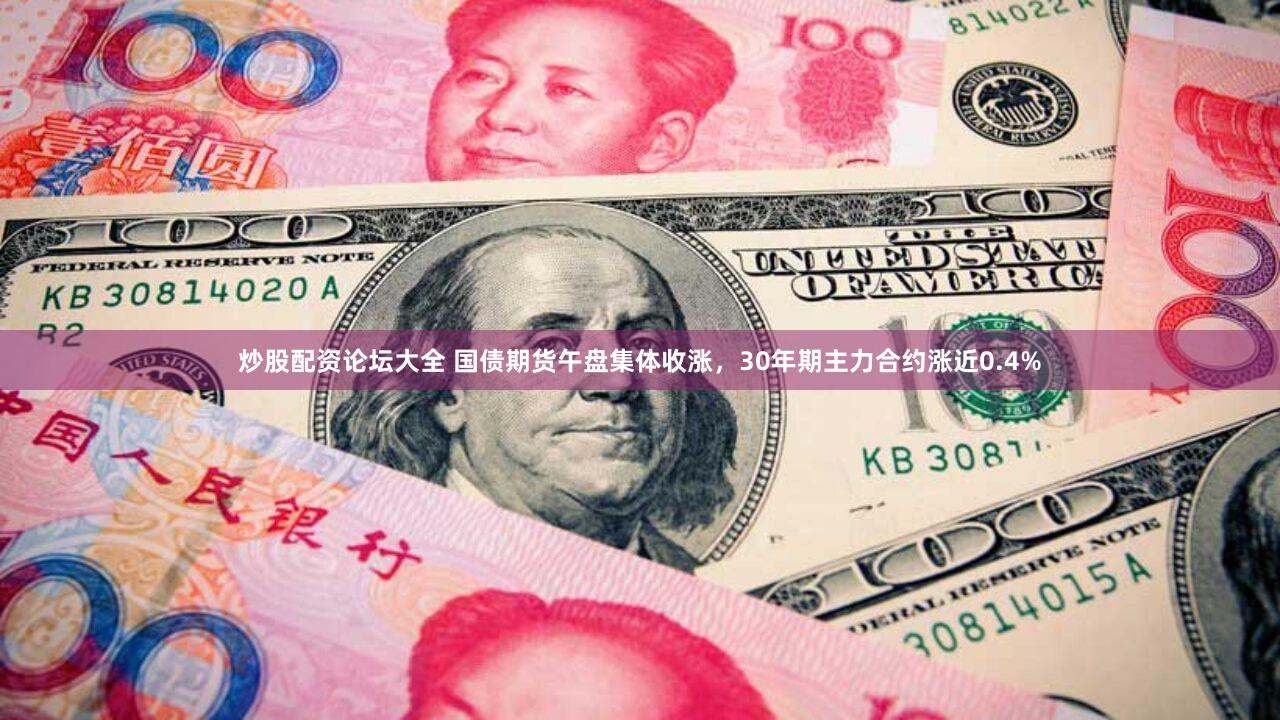 炒股配资论坛大全 国债期货午盘集体收涨，30年期主力合约涨近0.4%
