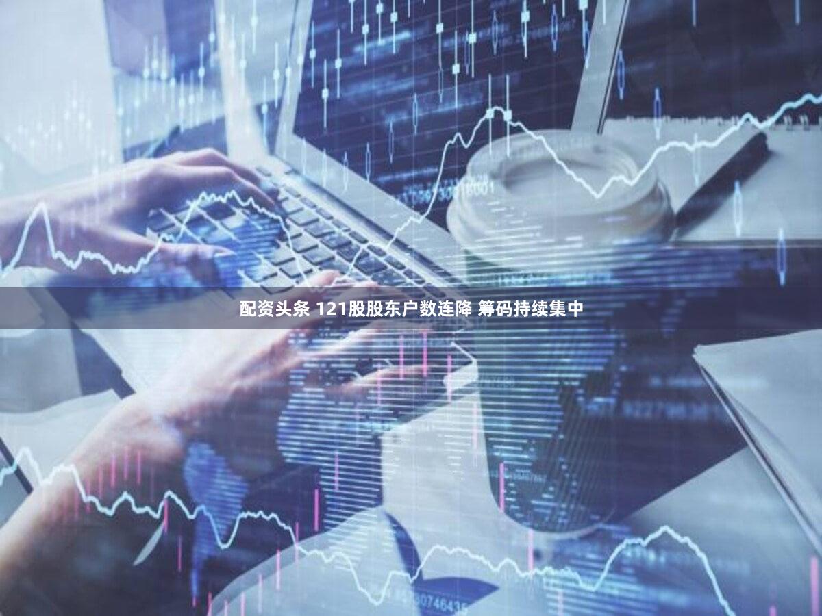 配资头条 121股股东户数连降 筹码持续集中