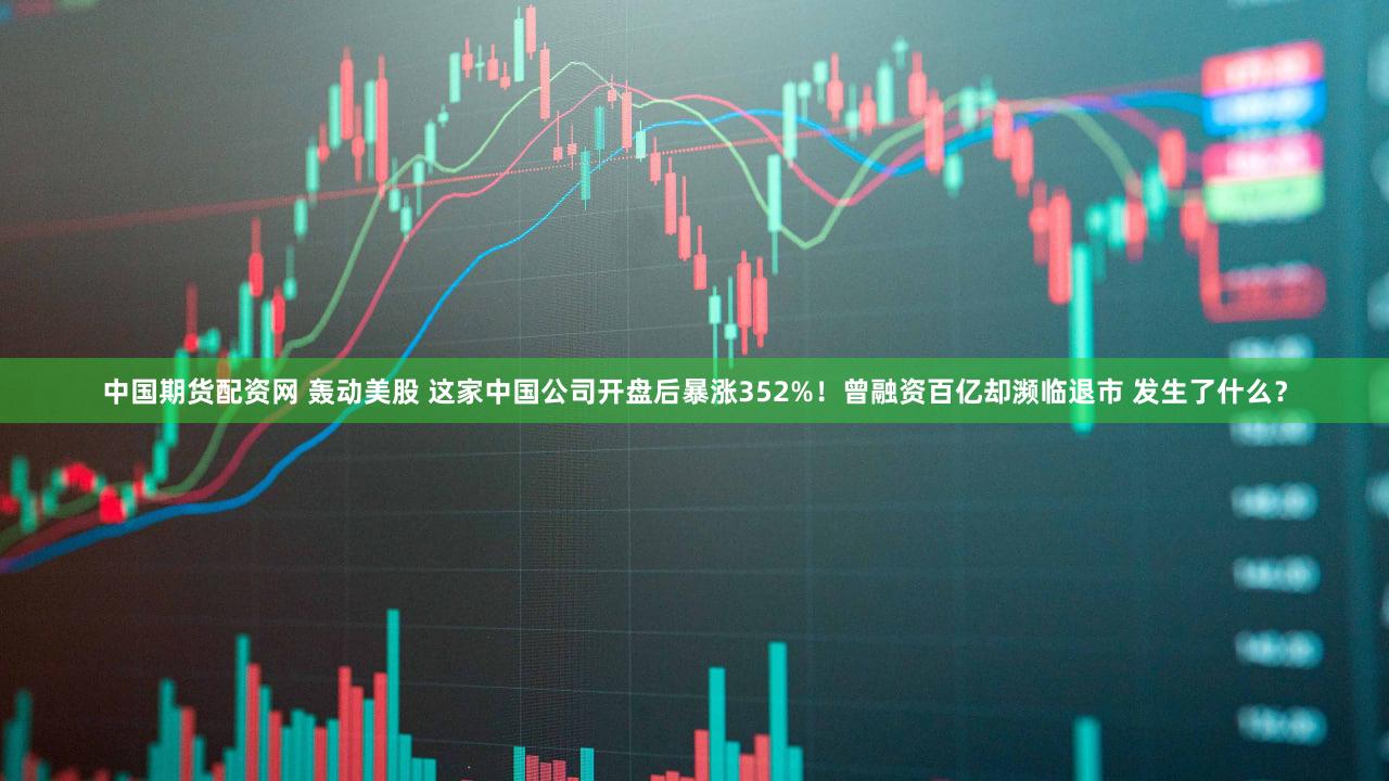 中国期货配资网 轰动美股 这家中国公司开盘后暴涨352%！曾融资百亿却濒临退市 发生了什么？
