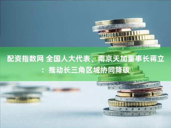 配资指数网 全国人大代表、南京天加董事长蒋立：推动长三角区域协同降碳