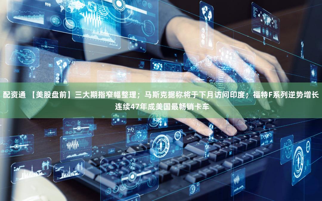 配资通 【美股盘前】三大期指窄幅整理；马斯克据称将于下月访问印度；福特F系列逆势增长 连续47年成美国最畅销卡车