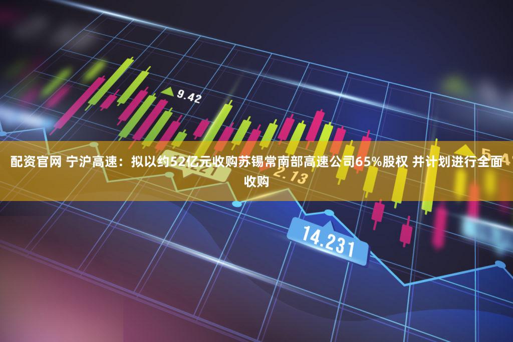 配资官网 宁沪高速：拟以约52亿元收购苏锡常南部高速公司65%股权 并计划进行全面收购