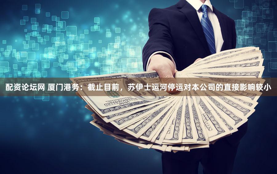 配资论坛网 厦门港务：截止目前，苏伊士运河停运对本公司的直接影响较小
