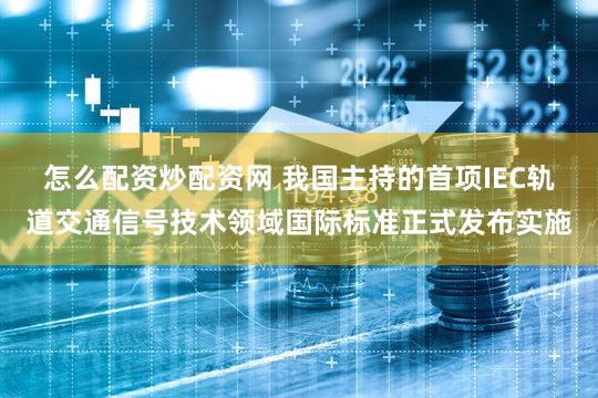 怎么配资炒配资网 我国主持的首项IEC轨道交通信号技术领域国际标准正式发布实施
