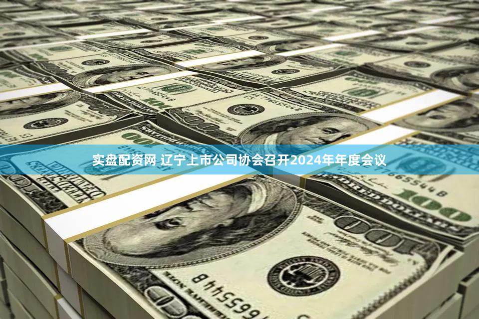实盘配资网 辽宁上市公司协会召开2024年年度会议