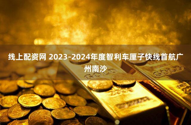 线上配资网 2023-2024年度智利车厘子快线首航广州南沙