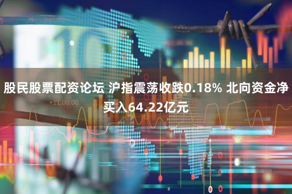 股民股票配资论坛 沪指震荡收跌0.18% 北向资金净买入64.22亿元