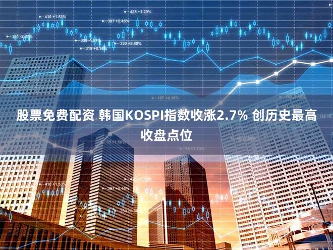 股票免费配资 韩国KOSPI指数收涨2.7% 创历史最高收盘点位