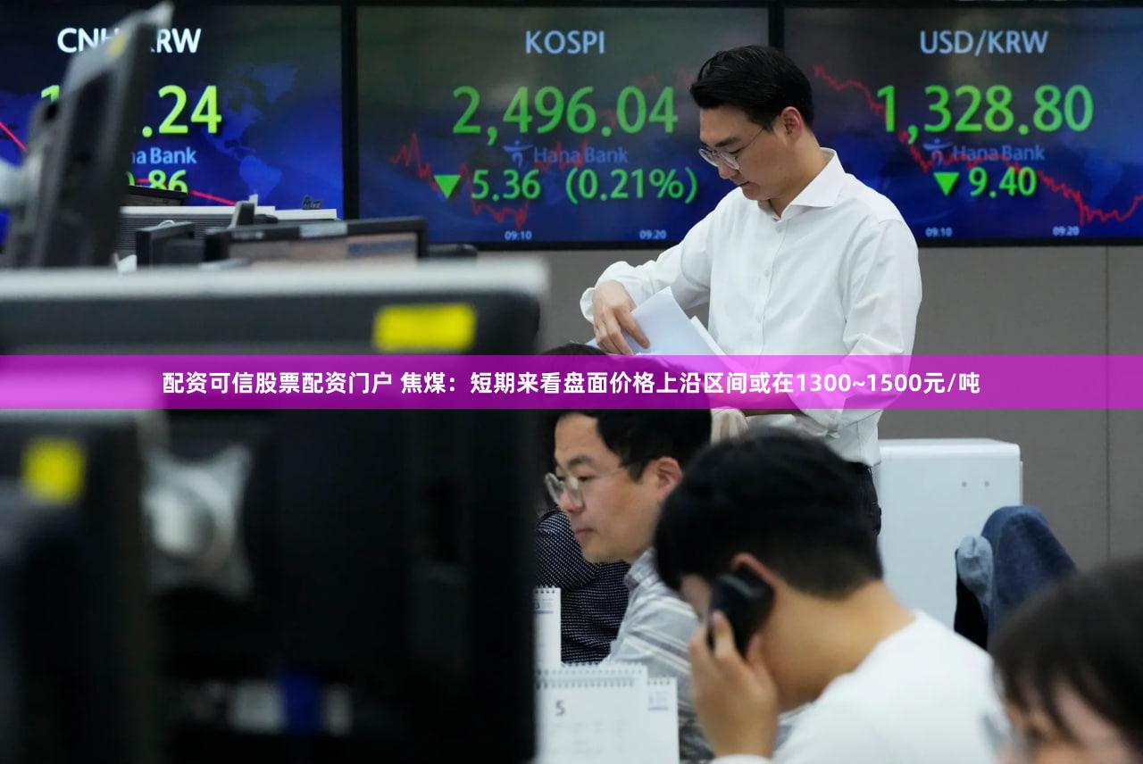 配资可信股票配资门户 焦煤：短期来看盘面价格上沿区间或在1300~1500元/吨