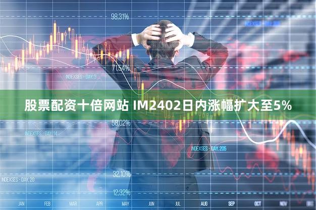 股票配资十倍网站 IM2402日内涨幅扩大至5%