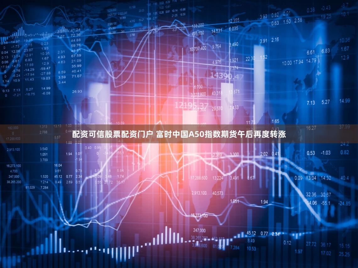 配资可信股票配资门户 富时中国A50指数期货午后再度转涨